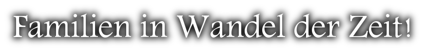 Familien in Wandel der Zeit!